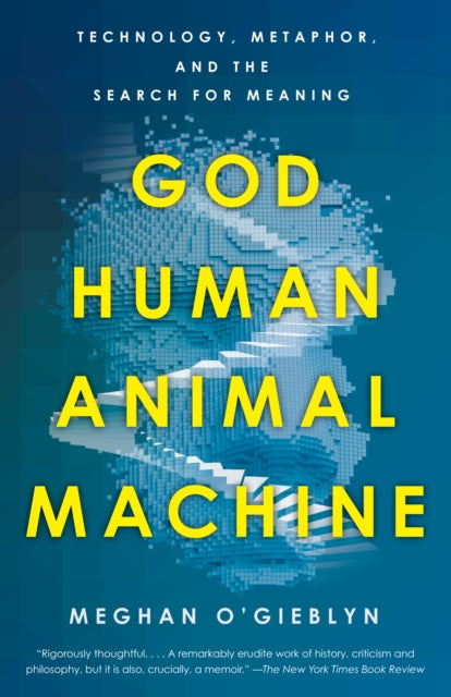 God, Human, Animal, Machine, Technology, Metaphor, and the Search for Meaning 9780525562719 Meghan O'Gieblyn