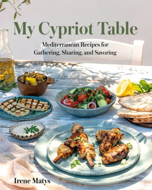 My Cypriot Table, Mediterranean Recipes for Gathering, Sharing, and Savoring