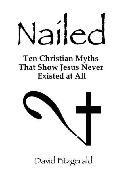 Nailed, Ten Christian Myths That Show Jesus Never Existed at All 9780557709915 David Fitzgerald