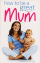 Book cover of: How to be a Great Mum. By: Tracey Godridge