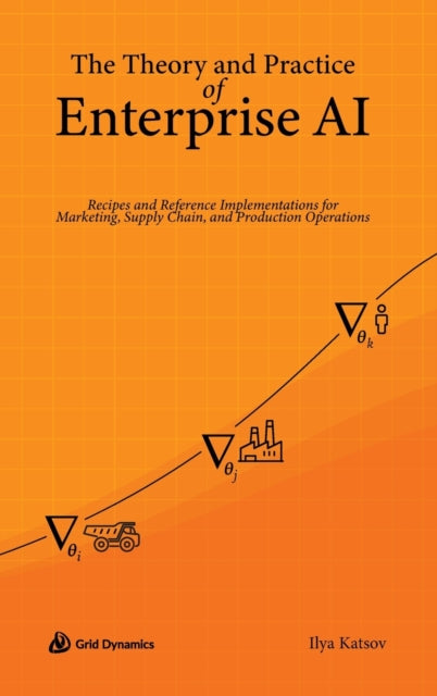 Theory and Practice of Enterprise AI, Recipes and Reference Implementations for Marketing, Supply Chain, and Production Operations 9780578328621 Ilya Katsov