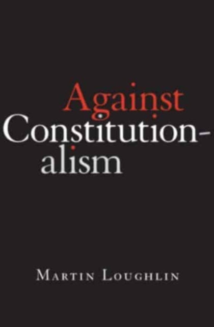 Book cover of: Against Constitutionalism. By: Martin Loughlin