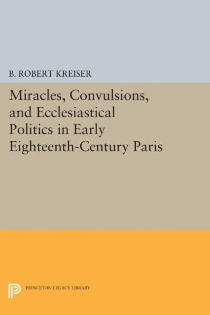Book cover of: Miracles, Convulsions, and Ecclesiastical Politics in Early Eighteenth-Century Paris. By: B. Robert Kreiser