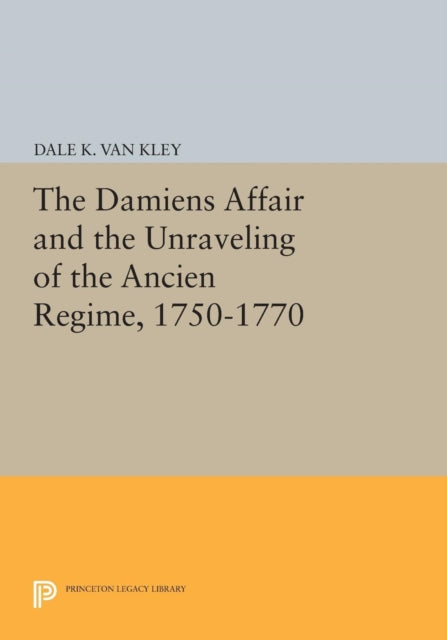 Book cover of: Damiens Affair and the Unraveling of the ANCIEN REGIME, 1750-1770. By: Dale K. Van Kley
