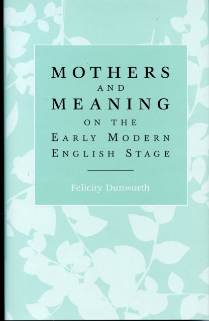 Book cover of: Mothers and Meaning on the Early Modern English Stage. By: Felicity Dunworth
