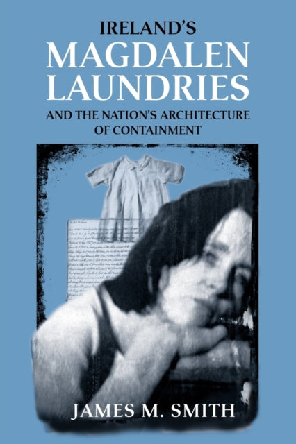 Book cover of: Ireland's Magdalen Laundries and the Nation's Architecture of Containment. By: James M. Smith