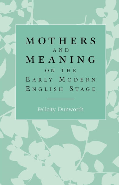 Book cover of: Mothers and Meaning on the Early Modern English Stage. By: Felicity Dunworth