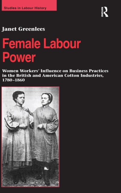 Book cover of: Female Labour Power: Women Workers’ Influence on Business Practices in the British and American Cotton Industries, 1780–1860. By: Janet Greenless, Janet Greenlees
