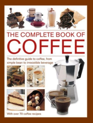 Coffee, Complete Book of, The definitive guide to coffee, from simple bean to irresistible beverage, with 70 coffee recipes