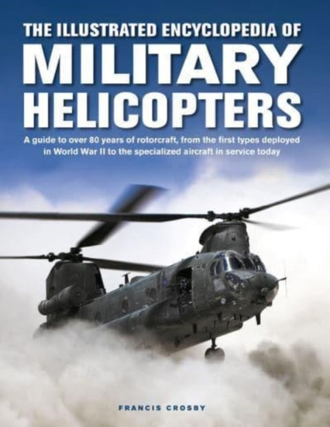 Military Helicopters, The Illustrated Encyclopedia of, A guide to over 80 years of rotorcraft, from the first types deployed in World War II to the specialized aircraft in service today