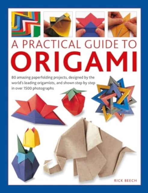 Origami, A Practical Guide to, 80 amazing paperfolding projects, designed by the world’s leading origamists, and shown step by step in over 1500 photographs 9780754835967 Rick Beech
