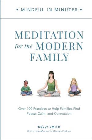 Mindful in Minutes: Meditation for the Modern Family, Over 100 Practices to Help Families Find Peace, Calm, and Connection