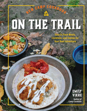 New Camp Cookbook On the Trail, Easy-to-Pack Meals, Cocktails, and Snacks for Your Next Adventure