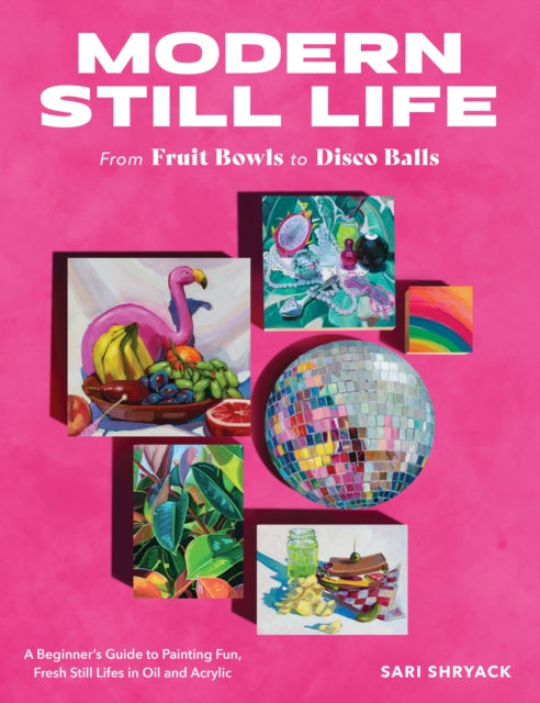 Modern Still Life: From Fruit Bowls to Disco Balls, A beginner's guide to painting fun, fresh still lifes in oil and acrylic 9780760388730 Sari Shryack