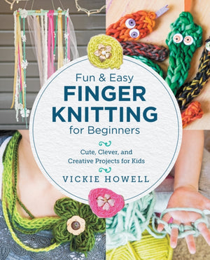Fun and Easy Finger Knitting for Beginners, Cute, Clever, and Creative Projects for Kids