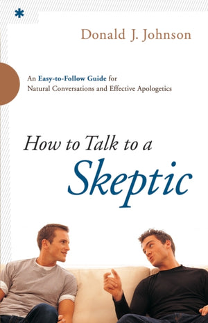 How to Talk to a Skeptic – An Easy–to–Follow Guide for Natural Conversations and Effective Apologetics