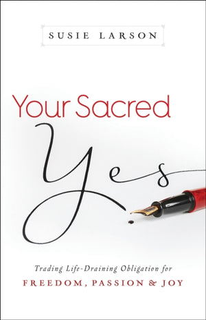 Your Sacred Yes – Trading Life–Draining Obligation for Freedom, Passion, and Joy