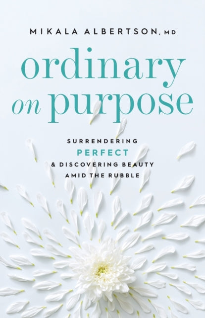 Book cover of: Ordinary on Purpose – Surrendering Perfect and Discovering Beauty amid the Rubble. By: Mikala Albertson
