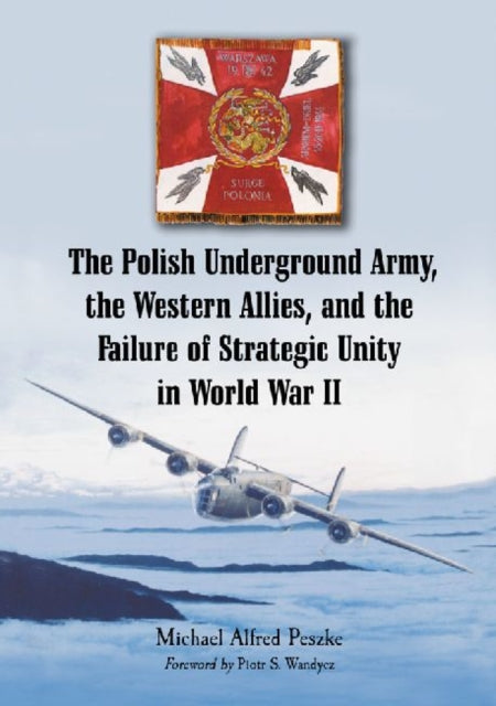 Book cover of: Polish Underground Army, the Western Allies, and the Failure of Strategic Unity in World War II. By: Michael Alfred Peszke