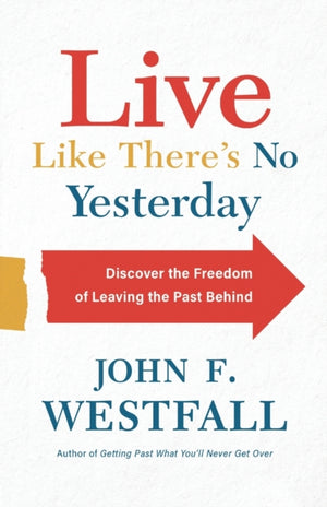 Live Like There`s No Yesterday – Discover the Freedom of Leaving the Past Behind