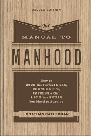Manual to Manhood – How to Cook the Perfect Steak, Change a Tire, Impress a Girl & 97 Other Skills You Need to Survive