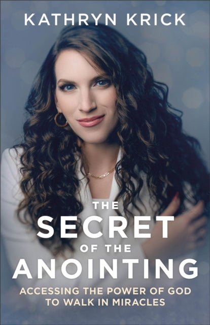 Book cover of: Secret of the Anointing – Accessing the Power of God to Walk in Miracles. By: Kathryn Krick