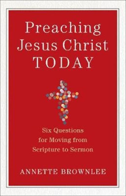 Book cover of: Preaching Jesus Christ Today – Six Questions for Moving from Scripture to Sermon. By: Annette Brownlee