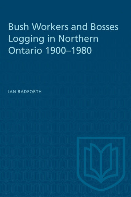 Book cover of: Bush Workers and Bosses Logging in Northern Ontario 1900-1980. By: Ian Radforth