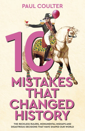 10 Mistakes That Changed History, The Reckless Rulers, Monumental Mishaps and Disastrous Decisions That Have Shaped Our World.