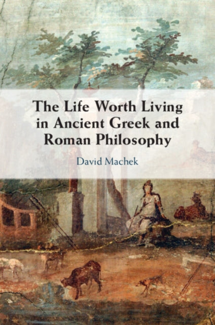 Book cover of: Life Worth Living in Ancient Greek and Roman Philosophy. By: David Machek