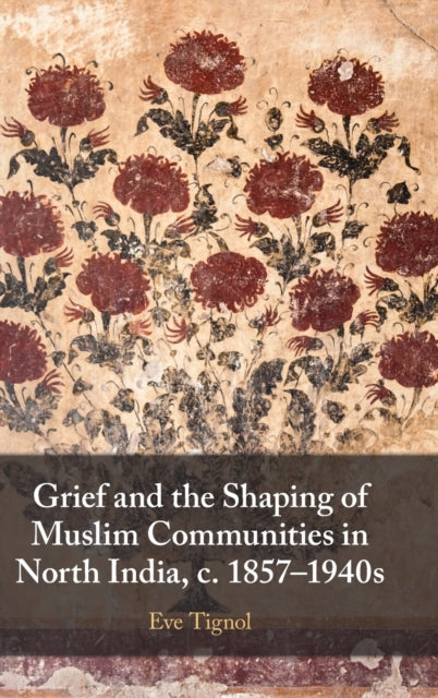Book cover of: Grief and the Shaping of Muslim Communities in North India, c. 1857–1940s. By: Eve Tignol