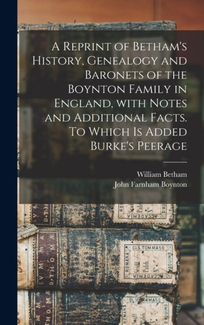 Book cover of: Reprint of Betham's History, Genealogy and Baronets of the Boynton Family in England, With Notes and Additional Facts. To Which is Added Burke's Peerage. By: William 1749-1839 Betham