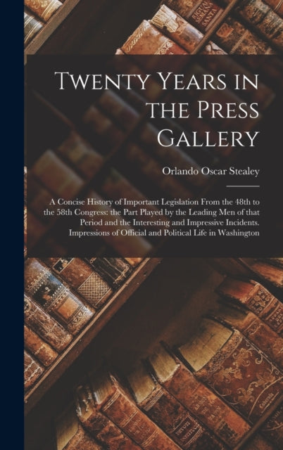 Book cover of: Twenty Years in the Press Gallery; a Concise History of Important Legislation From the 48th to the 58th Congress. By: Orlando Oscar 1842-1928 Stealey