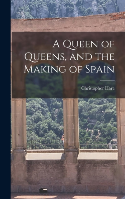 Book cover of: Queen of Queens, and the Making of Spain. By: Christopher Hare