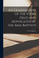 Book cover of: Examination of the Views Held and Advocated by the Ana-Baptists [microform]