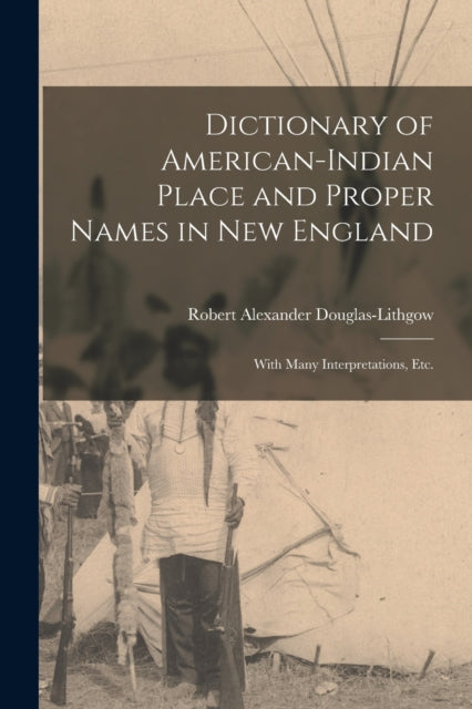 Book cover of: Dictionary of American-Indian Place and Proper Names in New England; With Many Interpretations, Etc.. By: Robert Alexander B. Douglas-Lithgow