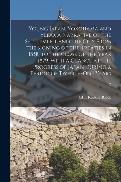 Book cover of: Young Japan. Yokohama and Yedo. A Narrative of the Settlement and the City From the Signing of the Treaties in 1858, to the Close of the Year 1879. With a Glance at the Progress of Japan During a Period of Twenty-one Years; 2. By: John Reddie Black