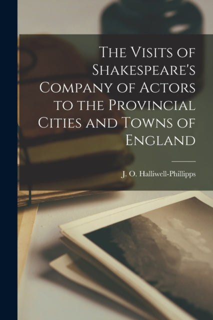 Book cover of: Visits of Shakespeare's Company of Actors to the Provincial Cities and Towns of England. By: J. O. (James Orc Halliwell-Phillipps