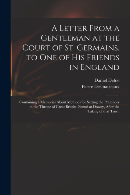 Book cover of: Letter From a Gentleman at the Court of St. Germains, to One of His Friends in England; Containing a Memorial About Methods for Setting the Pretender on the Throne of Great Britain. Found at Doway, After the Taking of That Town