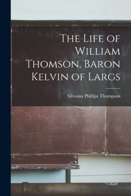 Book cover of: Life of William Thomson, Baron Kelvin of Largs. By: Thompson Silvanus Phillips