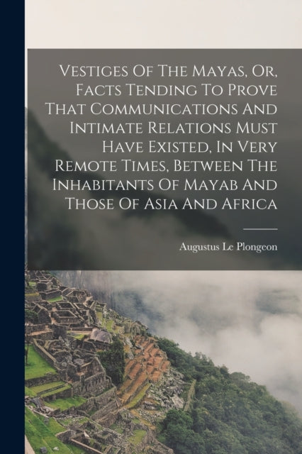 Book cover of: Vestiges Of The Mayas, Or, Facts Tending To Prove That Communications And Intimate Relations Must Have Existed, In Very Remote Times, Between The Inhabitants Of Mayab And Those Of Asia And Africa. By: Augustus 1826-1908 Le Plongeon