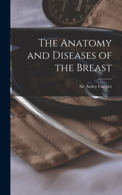 Book cover of: Anatomy and Diseases of the Breast. By: Astley Cooper