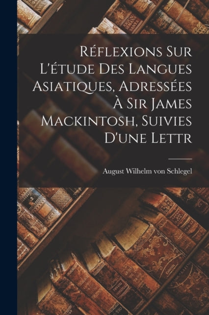 Book cover of: Reflexions sur L'etude des Langues Asiatiques, Adressees a Sir James Mackintosh, Suivies D'une Lettr