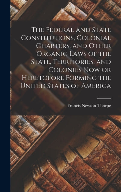 Book cover of: Federal and State Constitutions, Colonial Charters, and Other Organic Laws of the State, Territories, and Colonies now or Heretofore Forming the United States of America