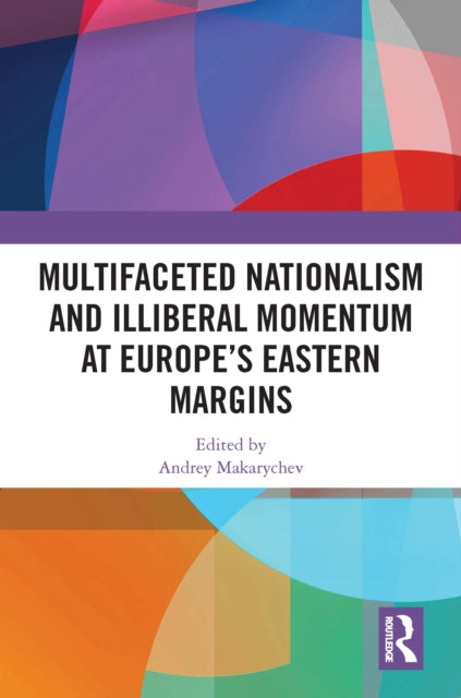 Book cover of: Multifaceted Nationalism and Illiberal Momentum at Europe’s Eastern Margins. By: Andrey Makarychev