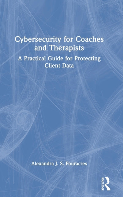 Book cover of: Cybersecurity for Coaches and Therapists. By: Alexandra J. S. Fouracres