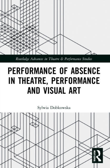 Book cover of: Performance of Absence in Theatre, Performance and Visual Art. By: Sylwia Dobkowska