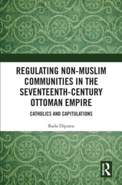 Book cover of: Regulating Non-Muslim Communities in the Seventeenth-Century Ottoman Empire. By: Radu Dipratu