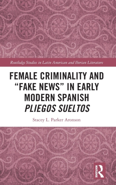 Book cover of: Female Criminality and “Fake News” in Early Modern Spanish Pliegos Sueltos. By: Stacey L. Parker Aronson