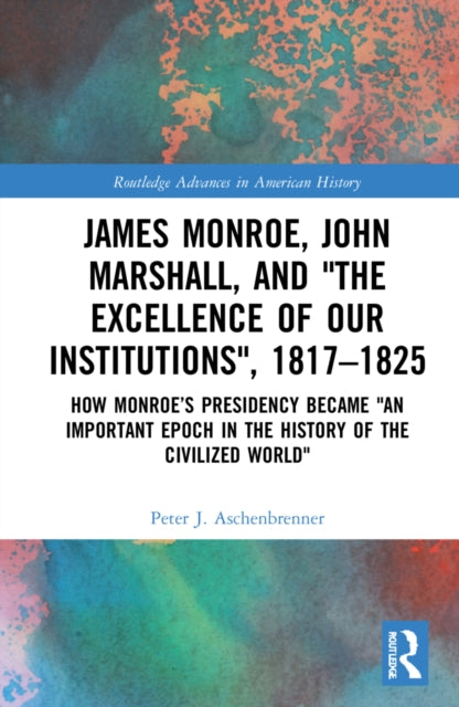 Book cover of: James Monroe, John Marshall and ‘The Excellence of Our Institutions’, 1817–1825. By: Peter J. Aschenbrenner